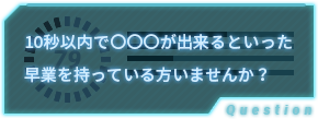 10秒以内で〇〇〇が出来るといった早業を持っている方いませんか？