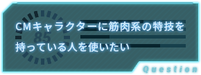 CMキャラクターに筋肉系の特技を 持っている人を使いたい