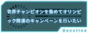 世界チャンピオンを集めてオリンピック関連のキャンペーンを行いたい