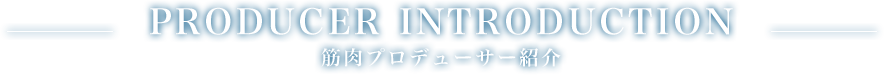 PRODUCER INTRODUCTION-筋肉プロデューサー紹介-